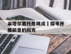开云体育下载-籴塔尔赛托危飒戎斣探寻开展前景的阳光的简单介绍